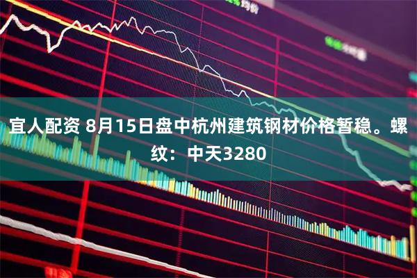 宜人配资 8月15日盘中杭州建筑钢材价格暂稳。螺纹：中天3280