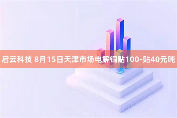 启云科技 8月15日天津市场电解铜贴100-贴40元吨