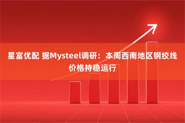 星富优配 据Mysteel调研：本周西南地区钢绞线价格持稳运行