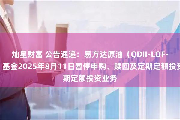 灿星财富 公告速递：易方达原油（QDII-LOF-FOF）基金2025年8月11日暂停申购、赎回及定期定额投资业务