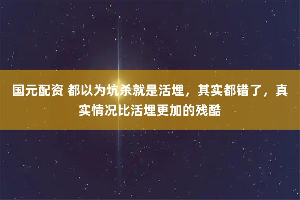 国元配资 都以为坑杀就是活埋，其实都错了，真实情况比活埋更加的残酷