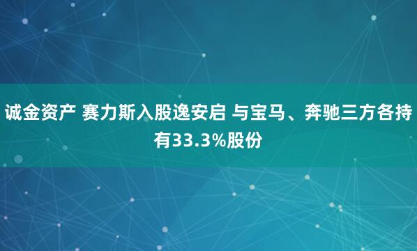 诚金资产 赛力斯入股逸安启 与宝马、奔驰三方各持有33.3%股份