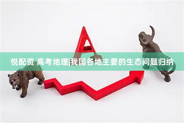 悦配资 高考地理|我国各地主要的生态问题归纳