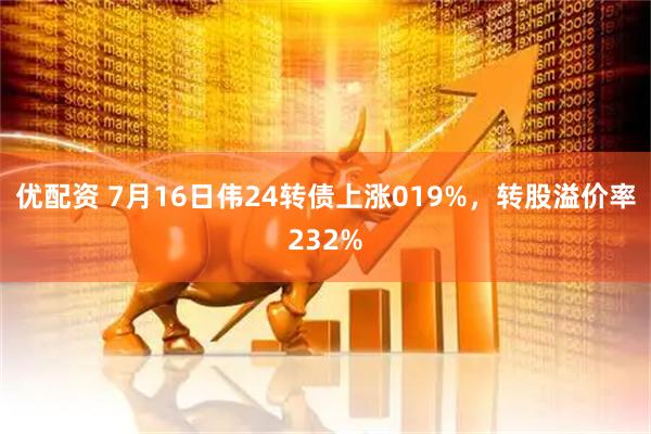 优配资 7月16日伟24转债上涨019%，转股溢价率232%