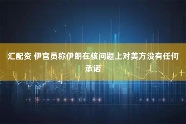 汇配资 伊官员称伊朗在核问题上对美方没有任何承诺