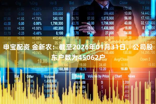 申宝配资 金新农：截至2026年01月31日，公司股东户数为45062户