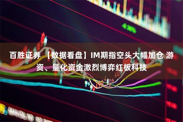 百胜证券 【数据看盘】IM期指空头大幅加仓 游资、量化资金激烈博弈红板科技