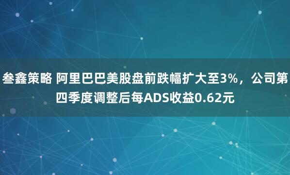 叁鑫策略 阿里巴巴美股盘前跌幅扩大至3%，公司第四季度调整后每ADS收益0.62元