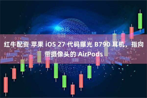 红牛配资 苹果 iOS 27 代码曝光 B790 耳机，指向带摄像头的 AirPods