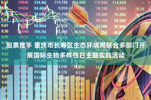 股票推手 重庆市长寿区生态环境局联合多部门开展国际生物多样性日主题实践活动