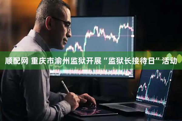 顺配网 重庆市渝州监狱开展“监狱长接待日”活动