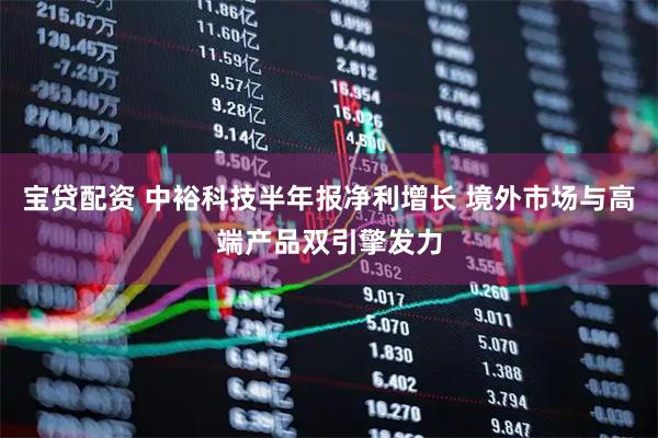 宝贷配资 中裕科技半年报净利增长 境外市场与高端产品双引擎发力