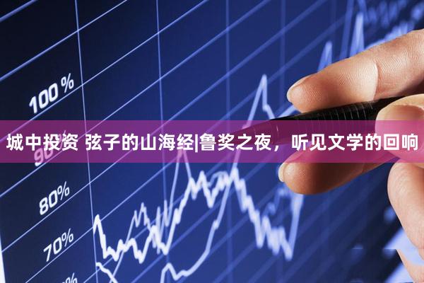 城中投资 弦子的山海经|鲁奖之夜，听见文学的回响