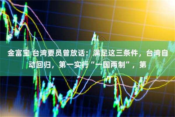 金富宝 台湾要员曾放话：满足这三条件，台湾自动回归，第一实行“一国两制”，第