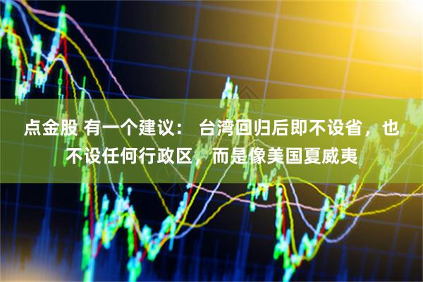 点金股 有一个建议： 台湾回归后即不设省，也不设任何行政区，而是像美国夏威夷